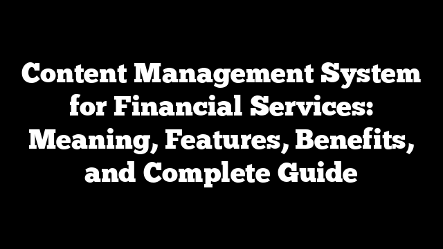 Content Management System for Financial Services: Meaning, Features, Benefits, and Complete Guide