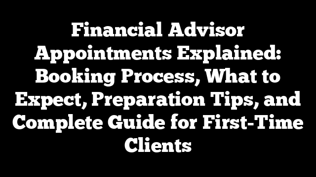 Financial Advisor Appointments Explained: Booking Process, What to Expect, Preparation Tips, and Complete Guide for First-Time Clients