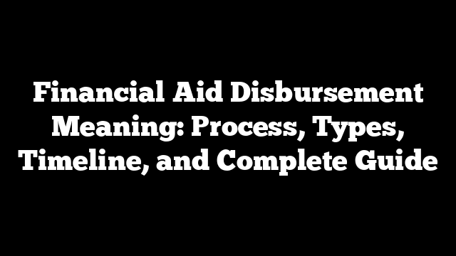 Financial Aid Disbursement Meaning: Process, Types, Timeline, and Complete Guide