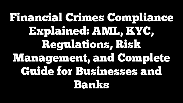 Financial Crimes Compliance Explained: AML, KYC, Regulations, Risk Management, and Complete Guide for Businesses and Banks