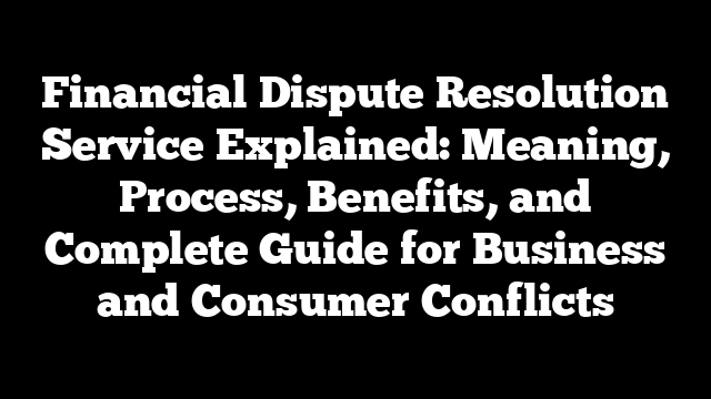 Financial Dispute Resolution Service Explained: Meaning, Process, Benefits, and Complete Guide for Business and Consumer Conflicts
