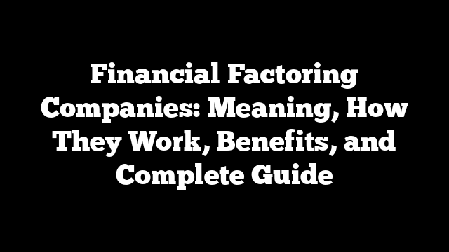 Financial Factoring Companies: Meaning, How They Work, Benefits, and Complete Guide