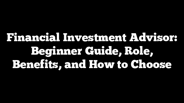 Financial Investment Advisor: Beginner Guide, Role, Benefits, and How to Choose