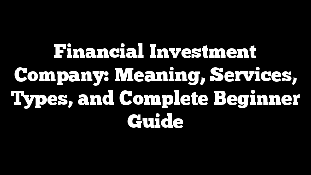 Financial Investment Company: Meaning, Services, Types, and Complete Beginner Guide