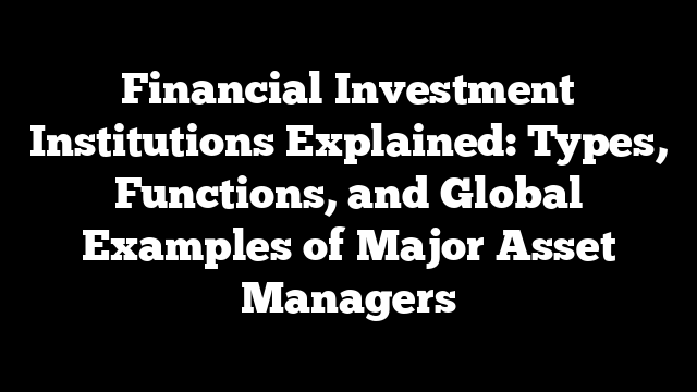 Financial Investment Institutions Explained: Types, Functions, and Global Examples of Major Asset Managers