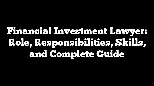 Financial Investment Lawyer: Role, Responsibilities, Skills, and Complete Guide