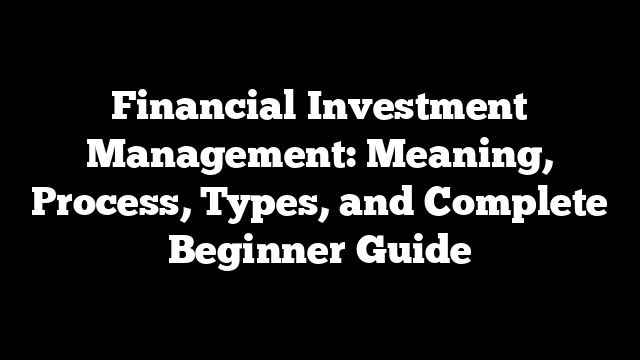 Financial Investment Management: Meaning, Process, Types, and Complete Beginner Guide