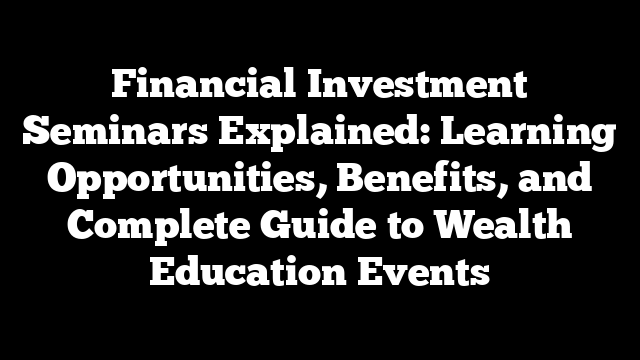 Financial Investment Seminars Explained: Learning Opportunities, Benefits, and Complete Guide to Wealth Education Events