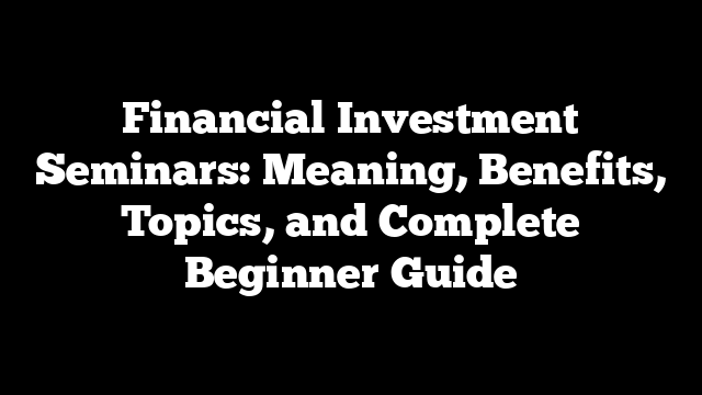 Financial Investment Seminars: Meaning, Benefits, Topics, and Complete Beginner Guide