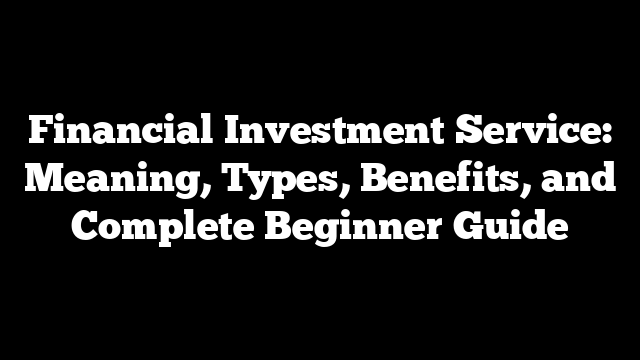Financial Investment Service: Meaning, Types, Benefits, and Complete Beginner Guide