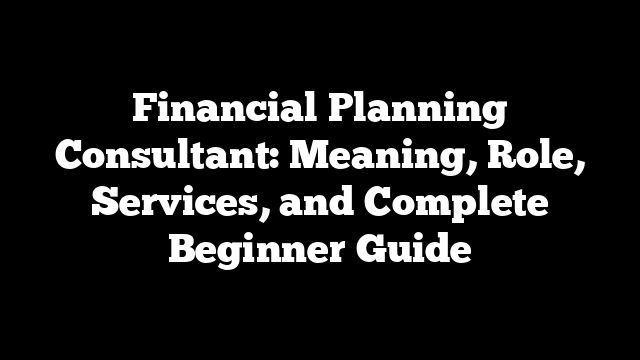 Financial Planning Consultant: Meaning, Role, Services, and Complete Beginner Guide