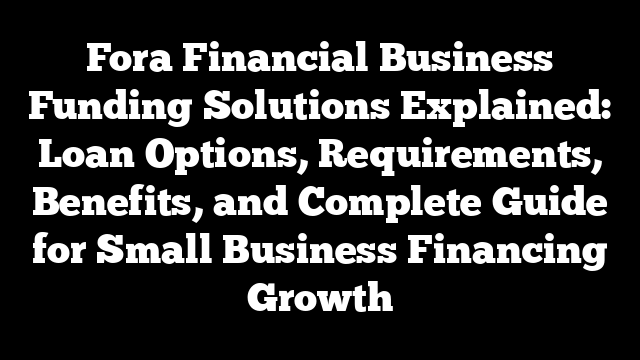Fora Financial Business Funding Solutions Explained: Loan Options, Requirements, Benefits, and Complete Guide for Small Business Financing Growth