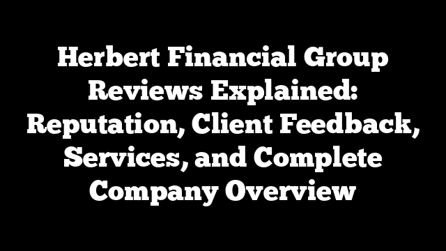 Herbert Financial Group Reviews Explained: Reputation, Client Feedback, Services, and Complete Company Overview