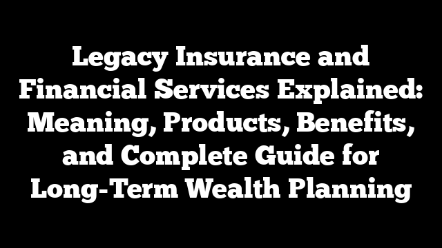 Legacy Insurance and Financial Services Explained: Meaning, Products, Benefits, and Complete Guide for Long-Term Wealth Planning
