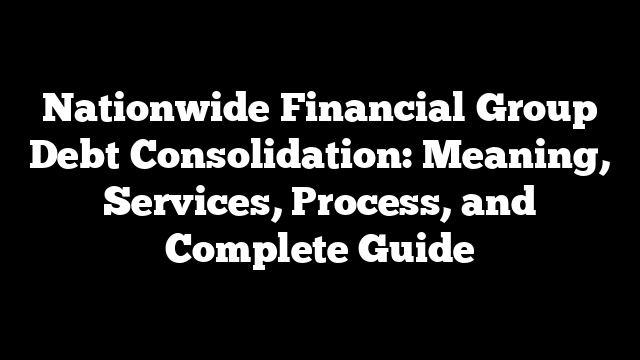 Nationwide Financial Group Debt Consolidation: Meaning, Services, Process, and Complete Guide